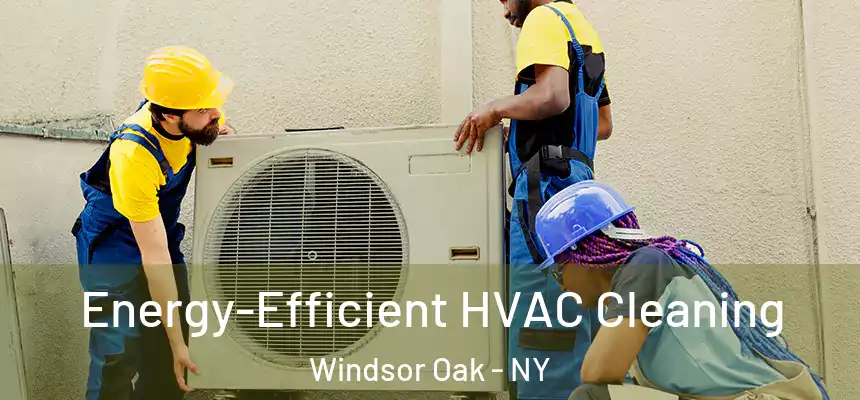 Energy-Efficient HVAC Cleaning Windsor Oak - NY