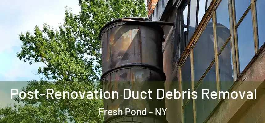  Post-Renovation Duct Debris Removal Fresh Pond - NY